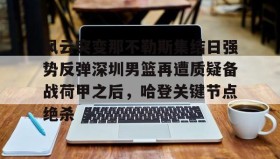 彩金最高平台-包含风云突变那不勒斯集结日强势反弹深圳男篮再遭质疑备战荷甲之后，哈登关键节点绝杀的词条