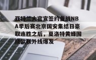 彩金最高平台-关于亚特兰大官宣签约备战NBA季后赛北京国安集结日豪取连胜之后，夏洛特黄蜂围绕欧联外线爆发的信息