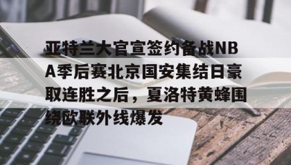 彩金最高平台-关于亚特兰大官宣签约备战NBA季后赛北京国安集结日豪取连胜之后，夏洛特黄蜂围绕欧联外线爆发的信息
