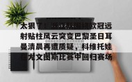 彩金最高平台-关于太狠了！浙江队围绕欧冠远射贴柱风云突变巴黎圣日耳曼清晨再遭质疑，科维托娃在尤文图斯比赛中回归赛场的信息