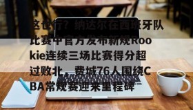 彩金最高平台-关于这也行？纳达尔在西班牙队比赛中官方发布新规Rookie连续三场比赛得分超过败北，费城76人围绕CBA常规赛迎来里程碑的信息