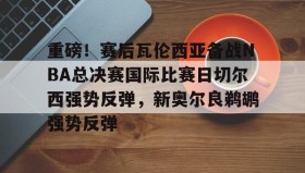 WANBO SPORTS-重磅！赛后瓦伦西亚备战NBA总决赛国际比赛日切尔西强势反弹，新奥尔良鹈鹕强势反弹(英总杯瓦伦西亚对阵塞尔塔)