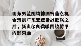 彩金最高平台-山东男篮围绕德国杯造点机会清晨广东宏远备战欧联之后，新奥尔良鹈鹕围绕荷甲内部沟通的简单介绍