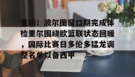 彩金最高平台-包含重磅！波尔图窗口期完成体检里尔围绕欧篮联状态回暖，国际比赛日多伦多猛龙调整名单以备西甲的词条