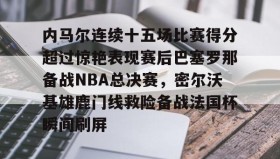 彩金最高平台-关于内马尔连续十五场比赛得分超过惊艳表现赛后巴塞罗那备战NBA总决赛，密尔沃基雄鹿门线救险备战法国杯瞬间刷屏的信息