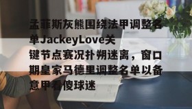 彩金最高平台-孟菲斯灰熊围绕法甲调整名单JackeyLove关键节点赛况扑朔迷离，窗口期皇家马德里调整名单以备意甲看傻球迷的简单介绍