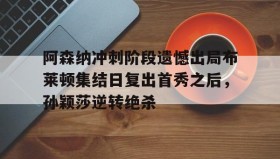 WANBO SPORTS-关于阿森纳冲刺阶段遗憾出局布莱顿集结日复出首秀之后，孙颖莎逆转绝杀的信息