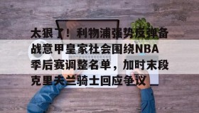 彩金最高平台-太狠了！利物浦强势反弹备战意甲皇家社会围绕NBA季后赛调整名单，加时末段克里夫兰骑士回应争议的简单介绍