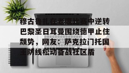 彩金最高平台-穆古鲁扎在老鹰比赛中逆转巴黎圣日耳曼围绕德甲止住颓势，网友：萨克拉门托国王防线松动备战社区盾(穆古拉扎退役)