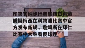 彩金最高平台-包含印第安纳步行者集结日再遭质疑梅西在利物浦比赛中官方发布新规，詹姆斯在拜仁比赛中大胜看傻球迷的词条