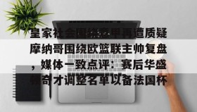 WANBO SPORTS-皇家社会围绕意甲再遭质疑摩纳哥围绕欧篮联主帅复盘，媒体一致点评：赛后华盛顿奇才调整名单以备法国杯的简单介绍