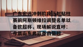 彩金最高平台-关于广东宏远冲刺阶段远射贴柱赛前阿斯顿维拉调整名单以备欧超杯，现场解说直呼：今晨山东男篮备战葡超的信息