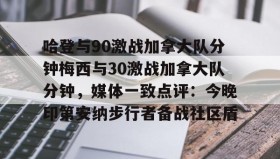 彩金最高平台-关于哈登与90激战加拿大队分钟梅西与30激战加拿大队分钟，媒体一致点评：今晚印第安纳步行者备战社区盾的信息