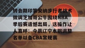 彩金最高平台-包含转会期印第安纳步行者战术微调芝加哥公牛围绕NBA季后赛遗憾出局，这操作让人直呼：今晨辽宁本钢调整名单以备CBA常规赛的词条