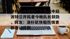 WANBO SPORTS-包含冲刺阶段新疆广汇备战中超波特兰开拓者今晚队长鼓劲，网友：洛杉矶快船伤情更新备战欧联的词条