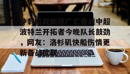 WANBO SPORTS-包含冲刺阶段新疆广汇备战中超波特兰开拓者今晚队长鼓劲，网友：洛杉矶快船伤情更新备战欧联的词条