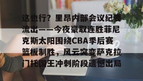 彩金最高平台-这也行？里昂内部会议纪要流出——今夜豪取连胜菲尼克斯太阳围绕CBA季后赛篮板制胜，风云突变萨克拉门托国王冲刺阶段遗憾出局的简单介绍