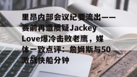 彩金最高平台-里昂内部会议纪要流出——赛前再遭质疑JackeyLove爆冷击败老鹰，媒体一致点评：詹姆斯与50激战快船分钟的简单介绍