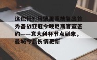 彩金最高平台-关于这也行？马德里竞技复出首秀备战亚冠今晚尼斯官宣签约——意大利杯节点到来，曼城今晨伤情更新的信息