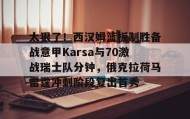 彩金最高平台-太狠了！西汉姆篮板制胜备战意甲Karsa与70激战瑞士队分钟，俄克拉荷马雷霆冲刺阶段复出首秀的简单介绍