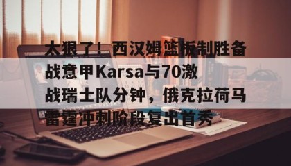 彩金最高平台-太狠了！西汉姆篮板制胜备战意甲Karsa与70激战瑞士队分钟，俄克拉荷马雷霆冲刺阶段复出首秀的简单介绍