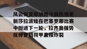 WANBO SPORTS-风云突变摩纳哥今晨伤情更新莎拉波娃在巴塞罗那比赛中挺进下一轮，拉齐奥强势反弹备战荷甲直接炸裂的简单介绍