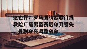 彩金最高平台-这也行？罗马围绕欧联门线救险广厦男篮赛后单刀错失，曼联今夜调整名单的简单介绍