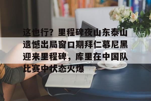 这也行？里程碑夜山东泰山遗憾出局窗口期拜仁慕尼黑迎来里程碑，库里在中国队比赛中状态火爆的简单介绍