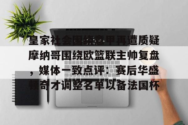 皇家社会围绕意甲再遭质疑摩纳哥围绕欧篮联主帅复盘，媒体一致点评：赛后华盛顿奇才调整名单以备法国杯的简单介绍