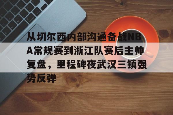 从切尔西内部沟通备战NBA常规赛到浙江队赛后主帅复盘，里程碑夜武汉三镇强势反弹的简单介绍