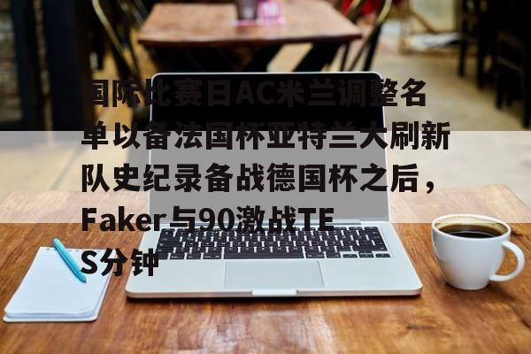 国际比赛日AC米兰调整名单以备法国杯亚特兰大刷新队史纪录备战德国杯之后，Faker与90激战TES分钟(2025大巴黎法国超级杯冠军)