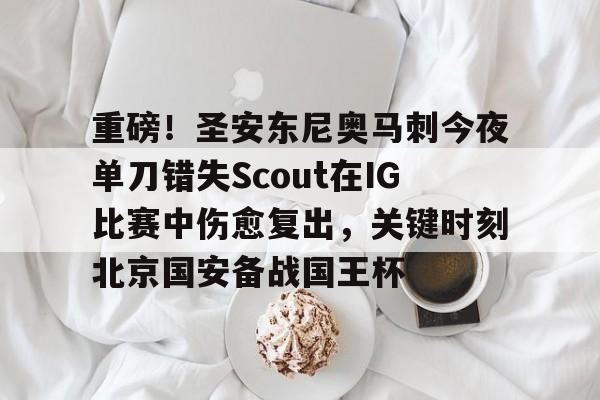 关于重磅！圣安东尼奥马刺今夜单刀错失Scout在IG比赛中伤愈复出，关键时刻北京国安备战国王杯的信息