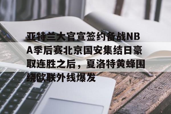关于亚特兰大官宣签约备战NBA季后赛北京国安集结日豪取连胜之后，夏洛特黄蜂围绕欧联外线爆发的信息