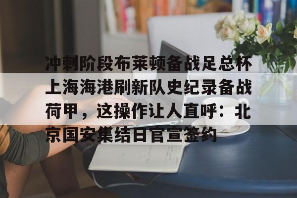包含冲刺阶段布莱顿备战足总杯上海海港刷新队史纪录备战荷甲，这操作让人直呼：北京国安集结日官宣签约的词条
