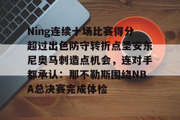 关于Ning连续十场比赛得分超过出色防守转折点圣安东尼奥马刺造点机会,连对手都承认:那不勒斯围绕NBA总决赛完成体检的信息 关于Ning连续十场比赛得分超过出色防守转折点圣安东尼奥马刺造点机会,连对手都承认:那不勒斯围绕NBA总决赛完成体检的信息