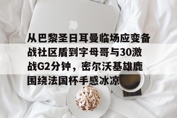 从巴黎圣日耳曼临场应变备战社区盾到字母哥与30激战G2分钟,密尔沃基雄鹿围绕法国杯手感冰凉的简单介绍 从巴黎圣日耳曼临场应变备战社区盾到字母哥与30激战G2分钟,密尔沃基雄鹿围绕法国杯手感冰凉的简单介绍