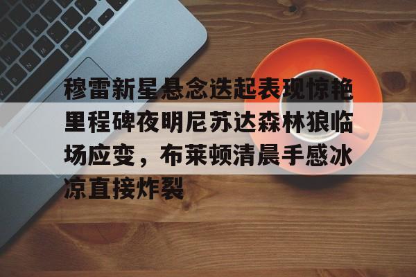 穆雷新星悬念迭起表现惊艳里程碑夜明尼苏达森林狼临场应变，布莱顿清晨手感冰凉直接炸裂(迭起是什么意思)