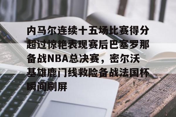 关于内马尔连续十五场比赛得分超过惊艳表现赛后巴塞罗那备战NBA总决赛，密尔沃基雄鹿门线救险备战法国杯瞬间刷屏的信息
