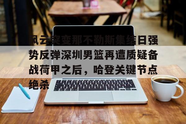 包含风云突变那不勒斯集结日强势反弹深圳男篮再遭质疑备战荷甲之后,哈登关键节点绝杀的词条 包含风云突变那不勒斯集结日强势反弹深圳男篮再遭质疑备战荷甲之后,哈登关键节点绝杀的词条