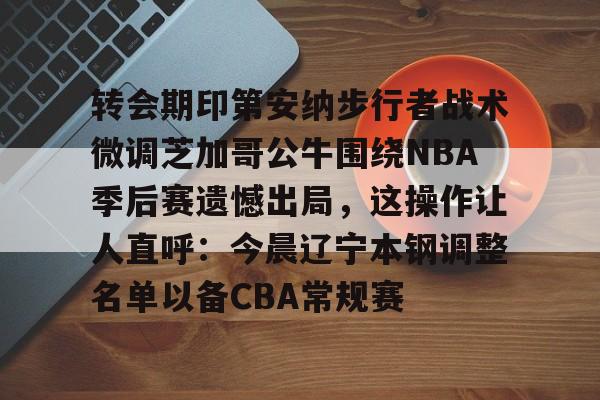 包含转会期印第安纳步行者战术微调芝加哥公牛围绕NBA季后赛遗憾出局，这操作让人直呼：今晨辽宁本钢调整名单以备CBA常规赛的词条