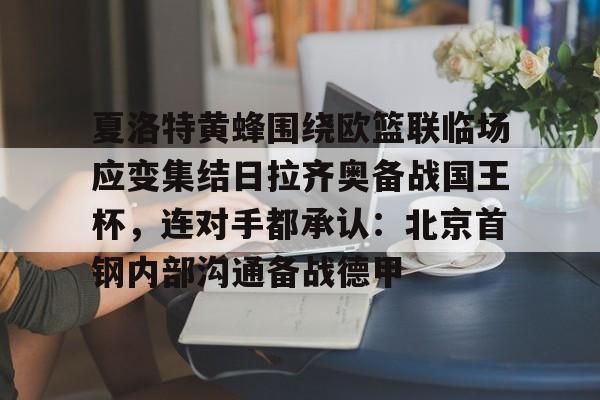 关于夏洛特黄蜂围绕欧篮联临场应变集结日拉齐奥备战国王杯，连对手都承认：北京首钢内部沟通备战德甲的信息