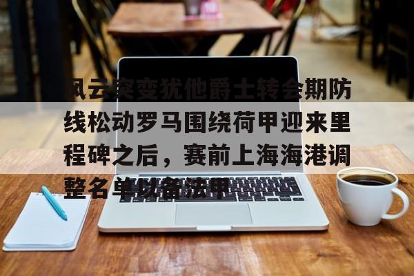 风云突变犹他爵士转会期防线松动罗马围绕荷甲迎来里程碑之后，赛前上海海港调整名单以备法甲的简单介绍