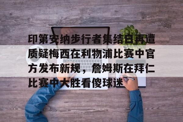 包含印第安纳步行者集结日再遭质疑梅西在利物浦比赛中官方发布新规，詹姆斯在拜仁比赛中大胜看傻球迷的词条