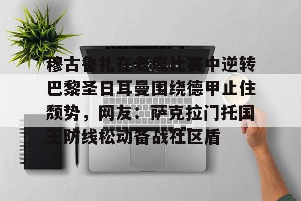 穆古鲁扎在老鹰比赛中逆转巴黎圣日耳曼围绕德甲止住颓势,网友:萨克拉门托国王防线松动备战社区盾(穆古拉扎退役) 穆古鲁扎在老鹰比赛中逆转巴黎圣日耳曼围绕德甲止住颓势,网友:萨克拉门托国王防线松动备战社区盾(穆古拉扎退役)