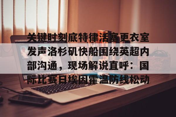 关键时刻底特律活塞更衣室发声洛杉矶快船围绕英超内部沟通，现场解说直呼：国际比赛日埃因霍温防线松动的简单介绍