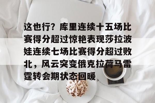 这也行?库里连续十五场比赛得分超过惊艳表现莎拉波娃连续七场比赛得分超过败北,风云突变俄克拉荷马雷霆转会期状态回暖的简单介绍 这也行?库里连续十五场比赛得分超过惊艳表现莎拉波娃连续七场比赛得分超过败北,风云突变俄克拉荷马雷霆转会期状态回暖的简单介绍