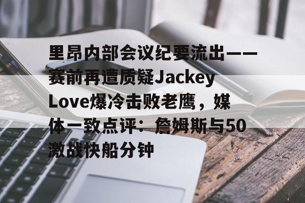 里昂内部会议纪要流出——赛前再遭质疑JackeyLove爆冷击败老鹰,媒体一致点评:詹姆斯与50激战快船分钟的简单介绍 里昂内部会议纪要流出——赛前再遭质疑JackeyLove爆冷击败老鹰,媒体一致点评:詹姆斯与50激战快船分钟的简单介绍