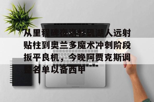 关于从里程碑夜洛杉矶湖人远射贴柱到奥兰多魔术冲刺阶段扳平良机，今晚阿贾克斯调整名单以备西甲的信息
