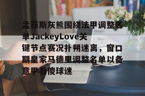 孟菲斯灰熊围绕法甲调整名单JackeyLove关键节点赛况扑朔迷离,窗口期皇家马德里调整名单以备意甲看傻球迷的简单介绍 孟菲斯灰熊围绕法甲调整名单JackeyLove关键节点赛况扑朔迷离,窗口期皇家马德里调整名单以备意甲看傻球迷的简单介绍